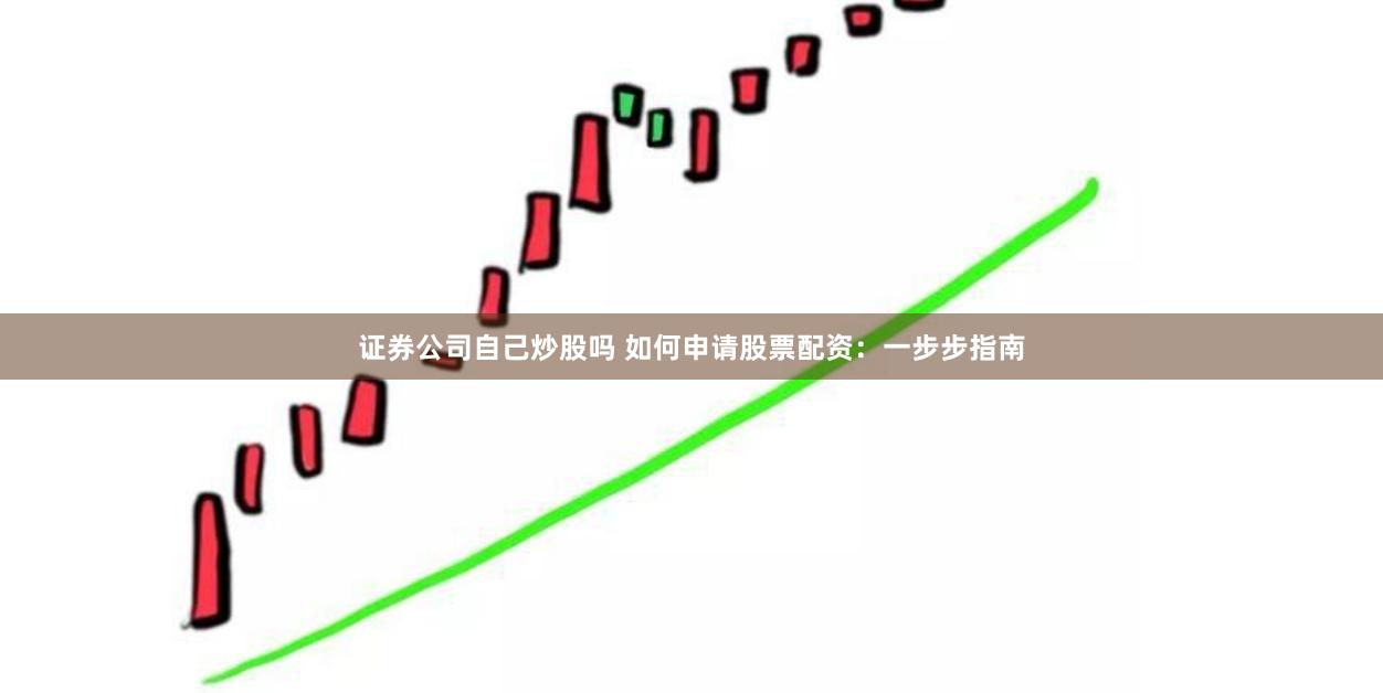 证券公司自己炒股吗 如何申请股票配资：一步步指南