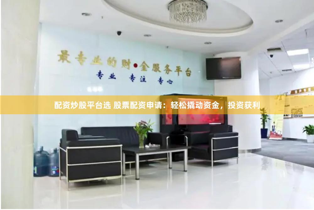 配资炒股平台选 股票配资申请：轻松撬动资金，投资获利