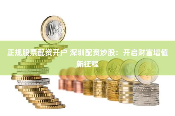 正规股票配资开户 深圳配资炒股：开启财富增值新征程