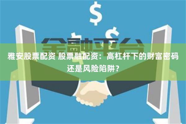 雅安股票配资 股票融配资：高杠杆下的财富密码还是风险陷阱？