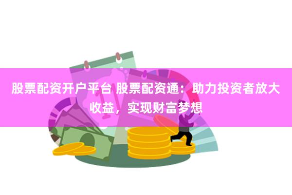 股票配资开户平台 股票配资通：助力投资者放大收益，实现财富梦想