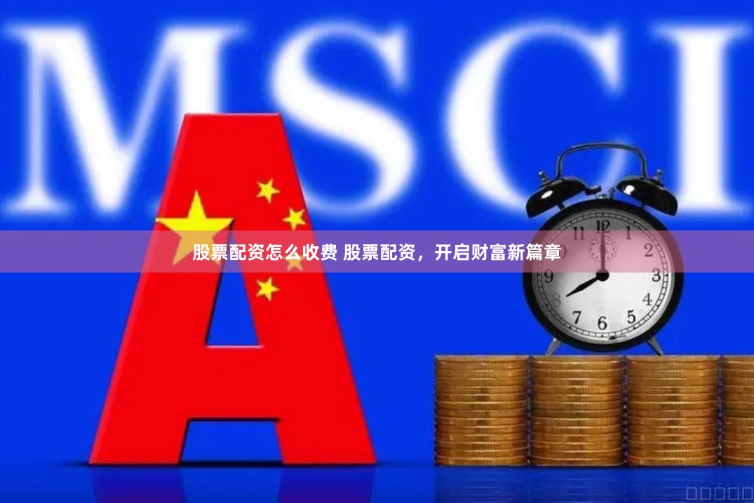 股票配资怎么收费 股票配资，开启财富新篇章