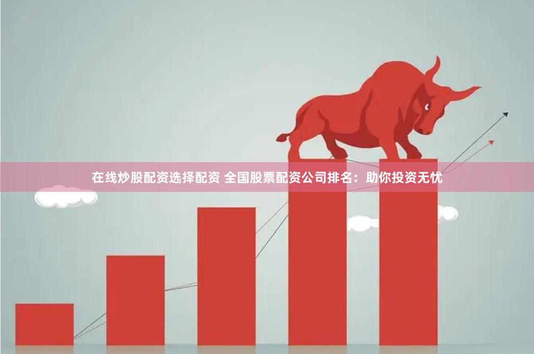 在线炒股配资选择配资 全国股票配资公司排名：助你投资无忧