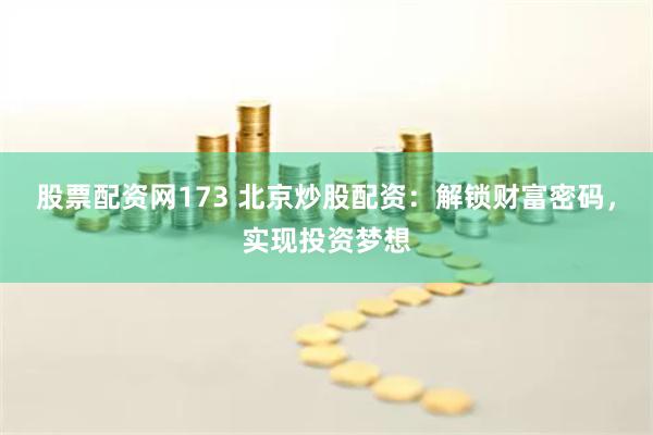 股票配资网173 北京炒股配资：解锁财富密码，实现投资梦想