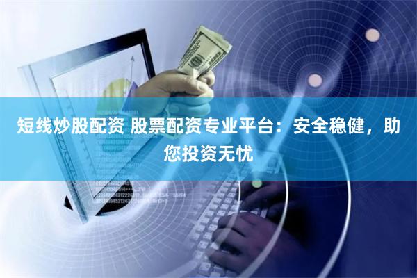 短线炒股配资 股票配资专业平台：安全稳健，助您投资无忧