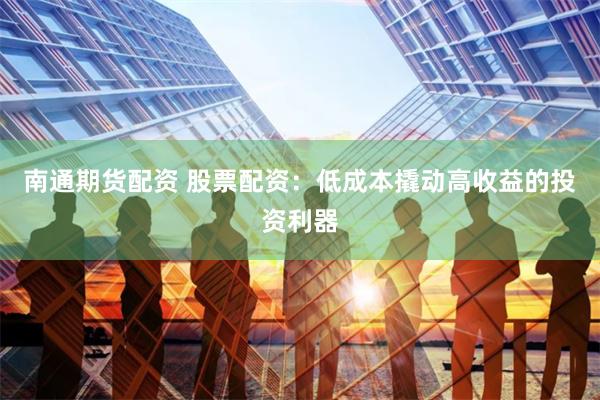 南通期货配资 股票配资：低成本撬动高收益的投资利器