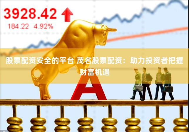 股票配资安全的平台 茂名股票配资：助力投资者把握财富机遇