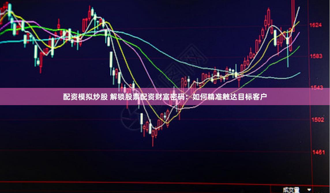 配资模拟炒股 解锁股票配资财富密码：如何精准触达目标客户