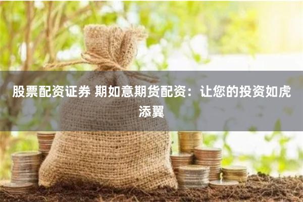 股票配资证券 期如意期货配资：让您的投资如虎添翼