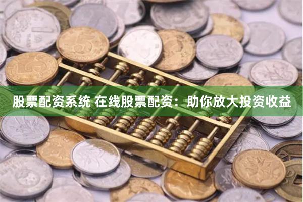 股票配资系统 在线股票配资：助你放大投资收益