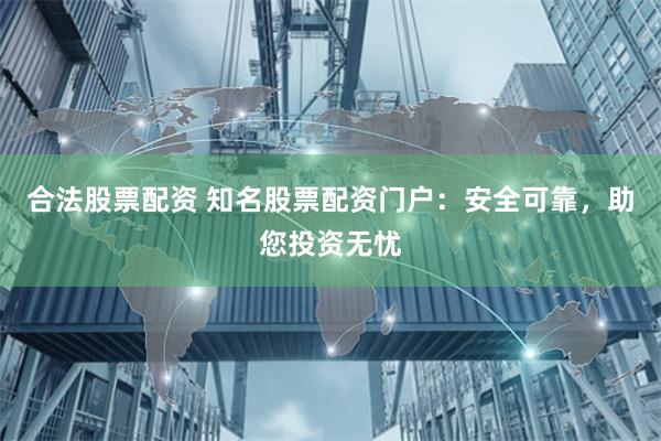 合法股票配资 知名股票配资门户：安全可靠，助您投资无忧