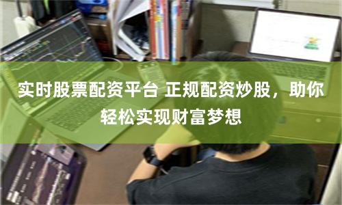 实时股票配资平台 正规配资炒股，助你轻松实现财富梦想