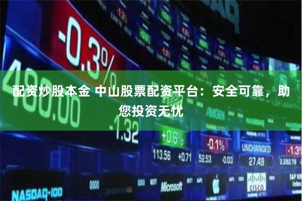 配资炒股本金 中山股票配资平台:安全可靠,助您投资无忧