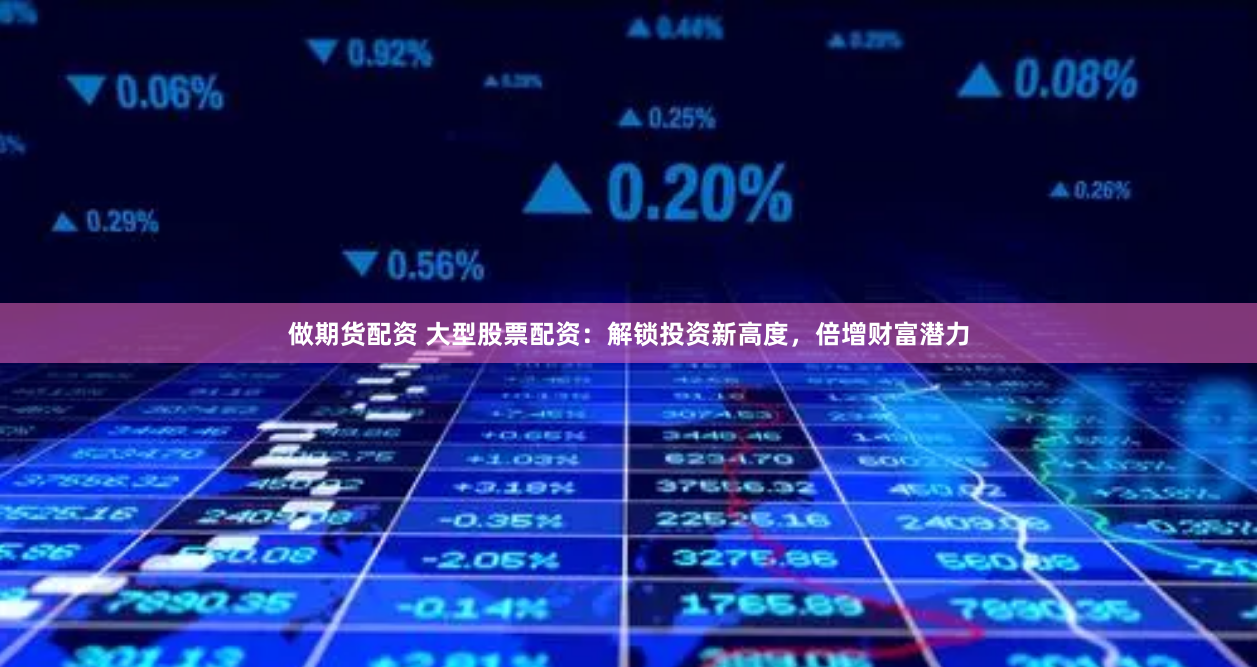 做期货配资 大型股票配资:解锁投资新高度,倍增财富潜力