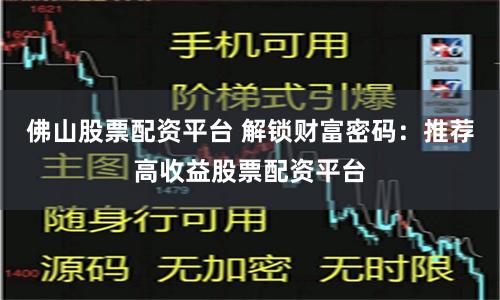 佛山股票配资平台 解锁财富密码:推荐高收益股票配资平台
