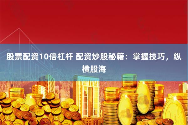 股票配资10倍杠杆 配资炒股秘籍:掌握技巧,纵横股海