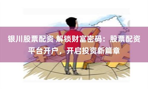 银川股票配资 解锁财富密码:股票配资平台开户,开启投资新篇章