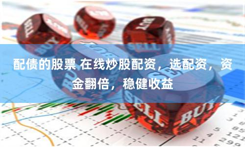 配债的股票 在线炒股配资,选配资,资金翻倍,稳健收益