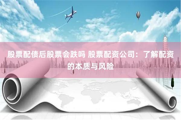 股票配债后股票会跌吗 股票配资公司:了解配资的本质与风险