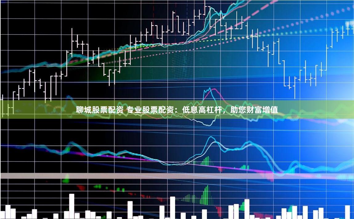 聊城股票配资 专业股票配资：低息高杠杆，助您财富增值