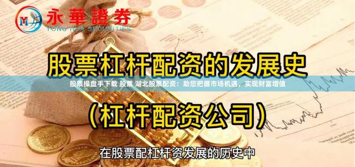 股票操盘手下载 股票 湖北股票配资：助您把握市场机遇，实现财富增值