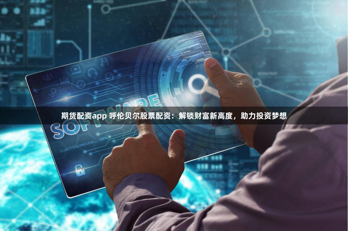 期货配资app 呼伦贝尔股票配资：解锁财富新高度，助力投资梦想