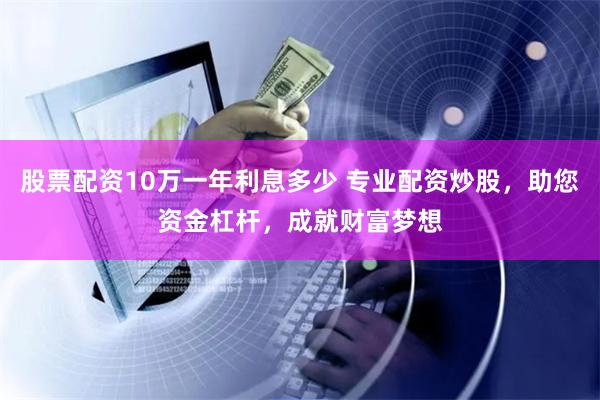 股票配资10万一年利息多少 专业配资炒股，助您资金杠杆，成就财富梦想