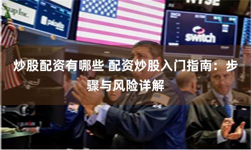 炒股配资有哪些 配资炒股入门指南：步骤与风险详解