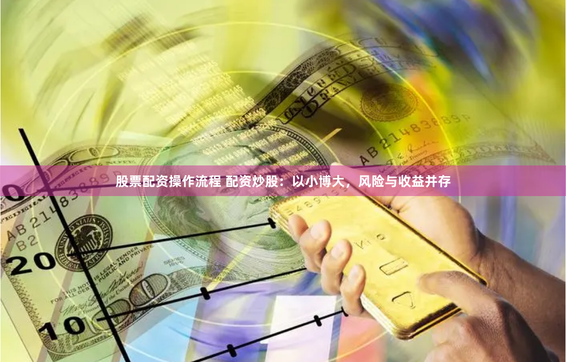股票配资操作流程 配资炒股:以小博大,风险与收益并存