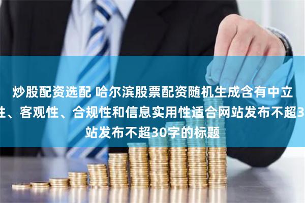 炒股配资选配 哈尔滨股票配资随机生成含有中立性、权威性、客观性、合规性和信息实用性适合网站发布不超30字的标题