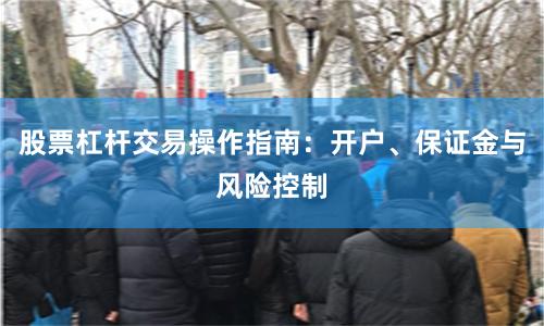 股票杠杆交易操作指南：开户、保证金与风险控制