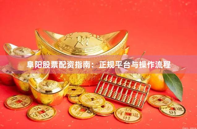 阜阳股票配资指南：正规平台与操作流程