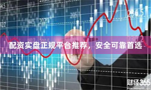 配资实盘正规平台推荐，安全可靠首选