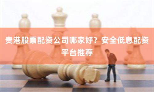 贵港股票配资公司哪家好？安全低息配资平台推荐