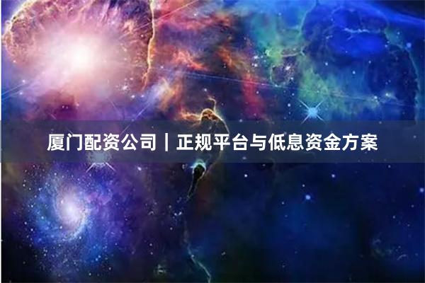 厦门配资公司|正规平台与低息资金方案