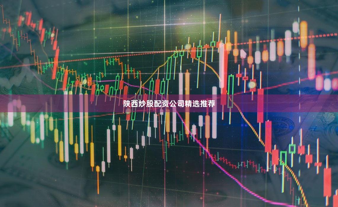 陕西炒股配资公司精选推荐