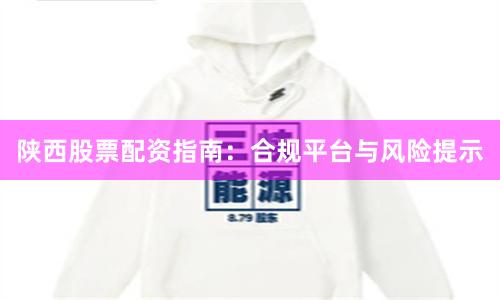 陕西股票配资指南：合规平台与风险提示