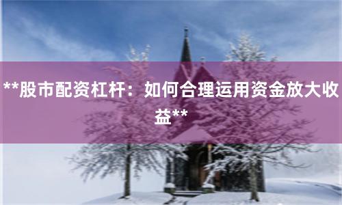 **股市配资杠杆：如何合理运用资金放大收益**