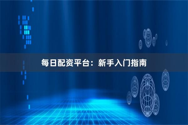 每日配资平台：新手入门指南