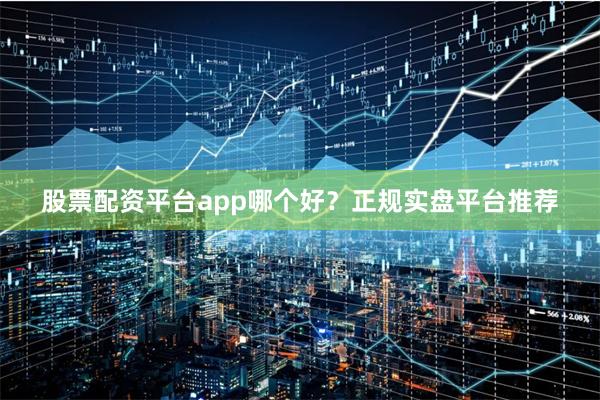 股票配资平台app哪个好？正规实盘平台推荐