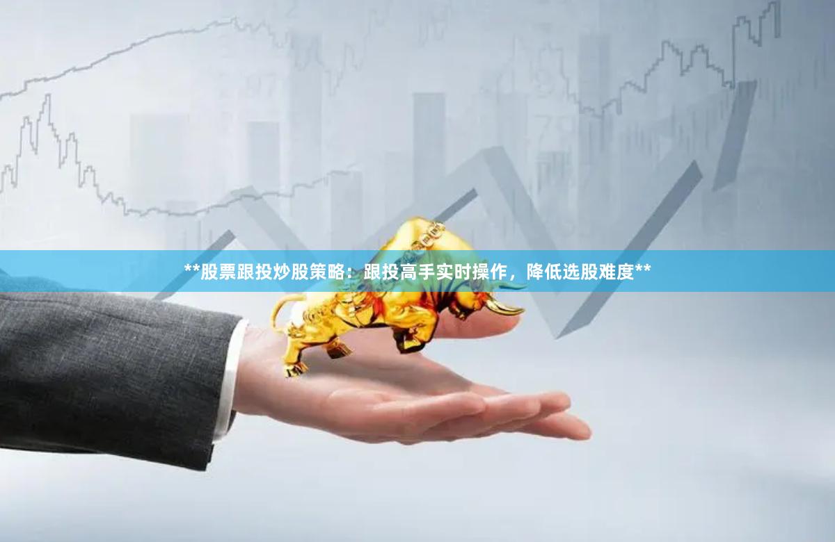 **股票跟投炒股策略：跟投高手实时操作，降低选股难度**