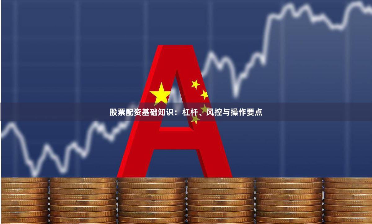 股票配资基础知识：杠杆、风控与操作要点