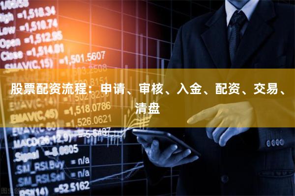 股票配资流程：申请、审核、入金、配资、交易、清盘