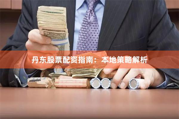 丹东股票配资指南：本地策略解析