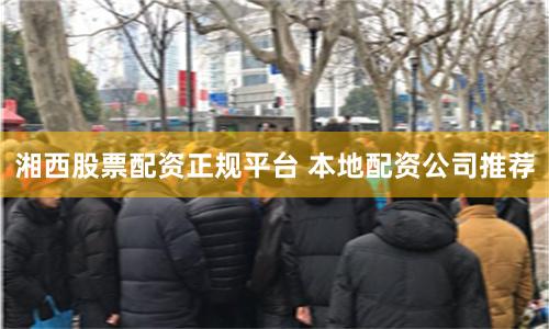 湘西股票配资正规平台 本地配资公司推荐