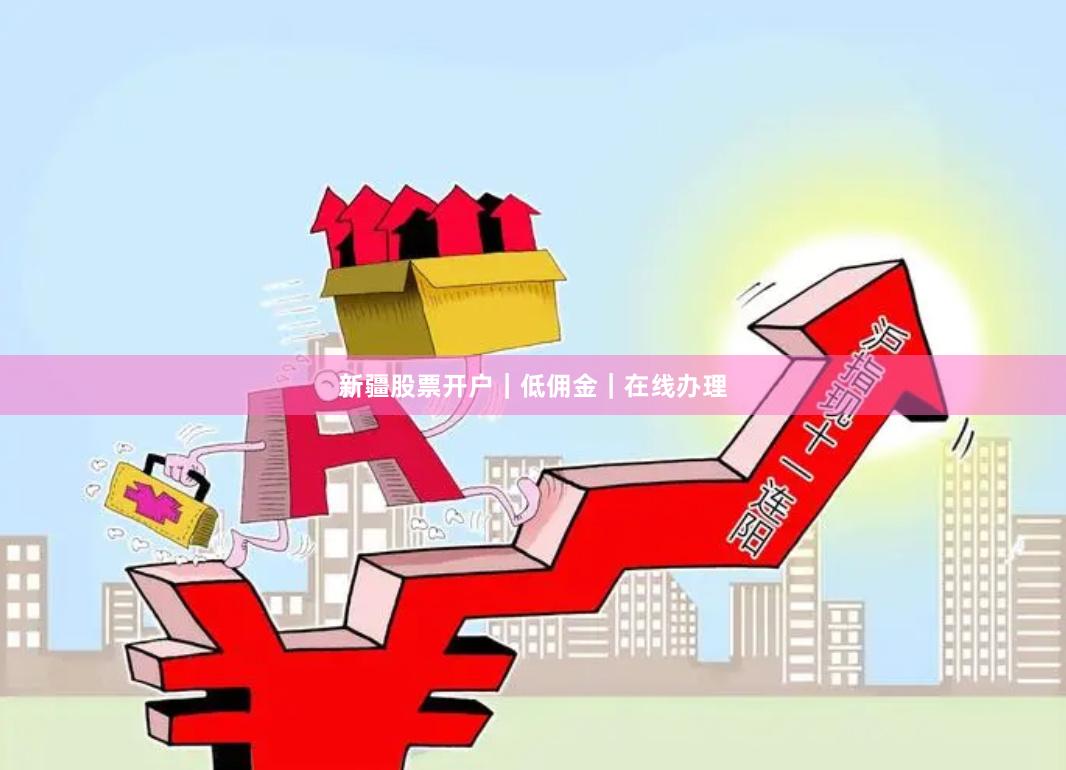 新疆股票开户｜低佣金｜在线办理