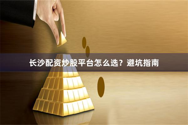 长沙配资炒股平台怎么选？避坑指南