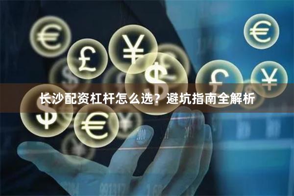 长沙配资杠杆怎么选？避坑指南全解析