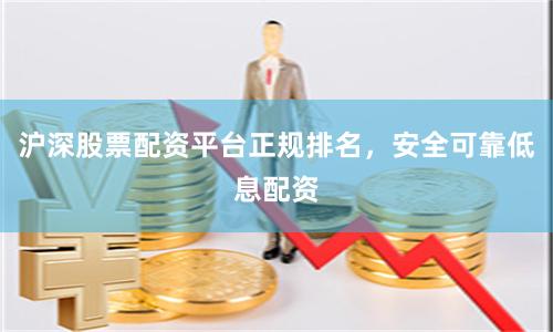沪深股票配资平台正规排名，安全可靠低息配资