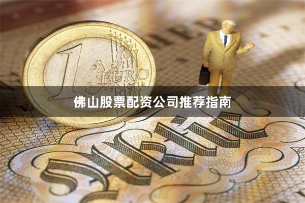 佛山股票配资公司推荐指南